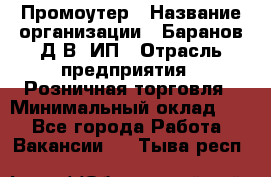 Промоутер › Название организации ­ Баранов Д.В, ИП › Отрасль предприятия ­ Розничная торговля › Минимальный оклад ­ 1 - Все города Работа » Вакансии   . Тыва респ.